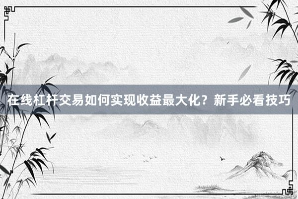在线杠杆交易如何实现收益最大化?新手必看技巧
