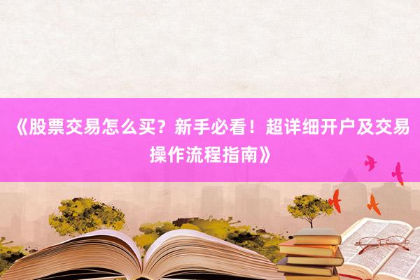 《股票交易怎么买？新手必看！超详细开户及交易操作流程指南》