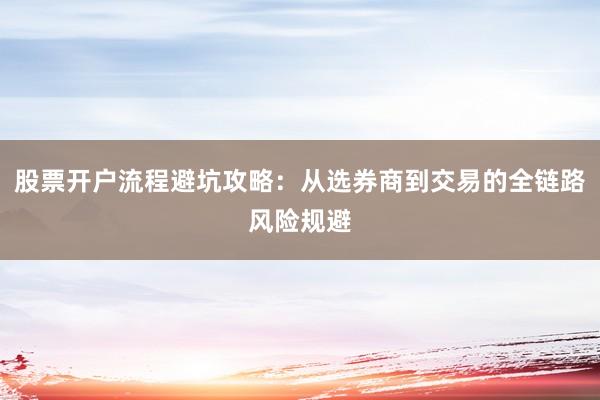 股票开户流程避坑攻略：从选券商到交易的全链路风险规避