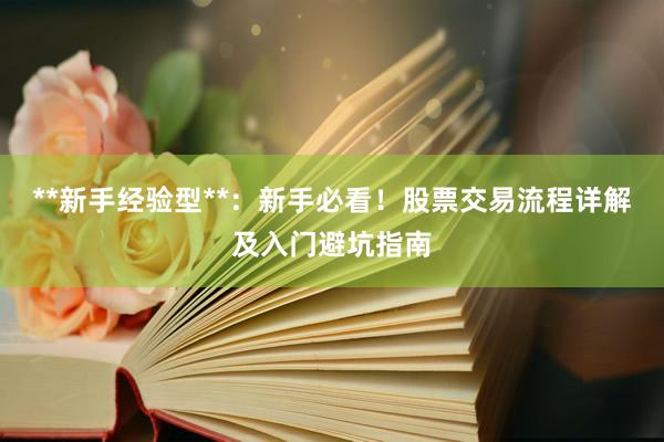 **新手经验型**：新手必看！股票交易流程详解及入门避坑指南