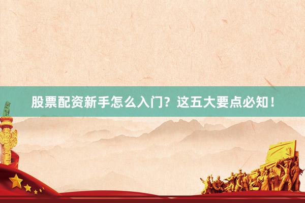 股票配资新手怎么入门？这五大要点必知！