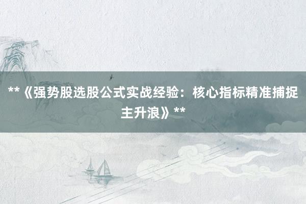 **《强势股选股公式实战经验：核心指标精准捕捉主升浪》**
