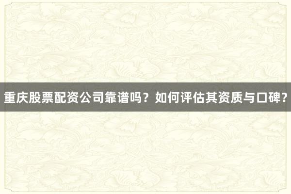 重庆股票配资公司靠谱吗？如何评估其资质与口碑？