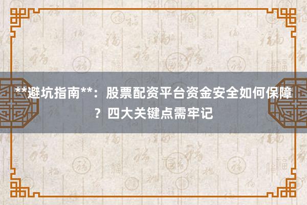**避坑指南**：股票配资平台资金安全如何保障？四大关键点需牢记