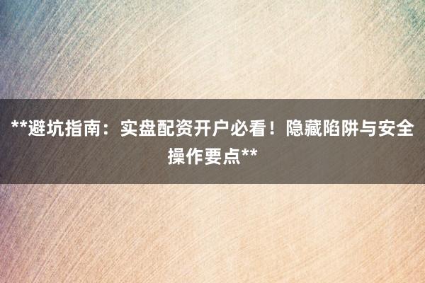 **避坑指南：实盘配资开户必看！隐藏陷阱与安全操作要点**