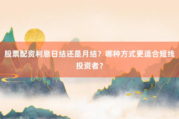 股票配资利息日结还是月结？哪种方式更适合短线投资者？