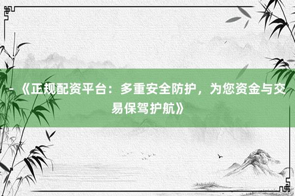 - 《正规配资平台:多重安全防护,为您资金与交易保驾护航》