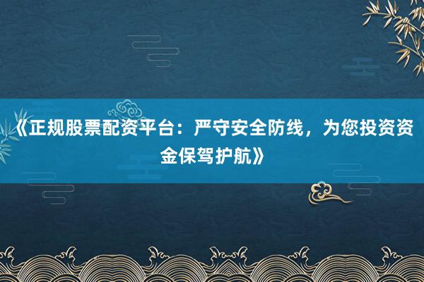 《正规股票配资平台:严守安全防线,为您投资资金保驾护航》