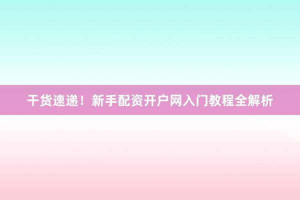 干货速递!新手配资开户网入门教程全解析
