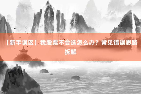 【新手误区】我股票不会选怎么办？常见错误思路拆解