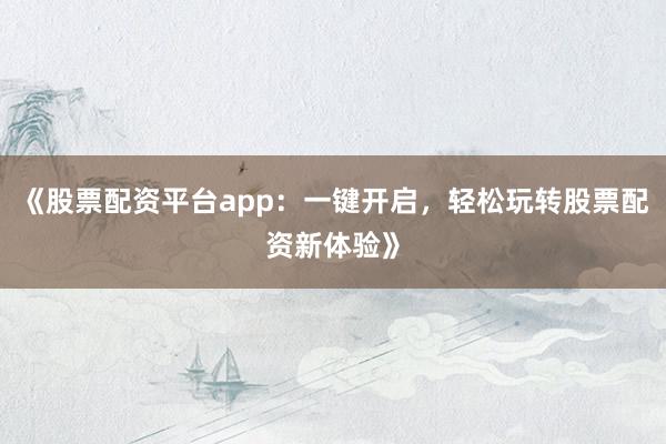 《股票配资平台app:一键开启,轻松玩转股票配资新体验》