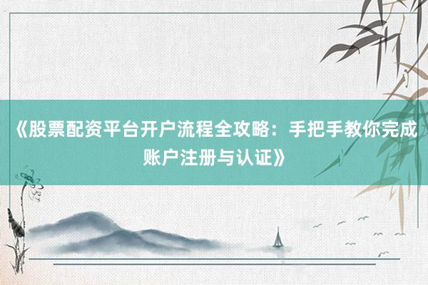 《股票配资平台开户流程全攻略：手把手教你完成账户注册与认证》