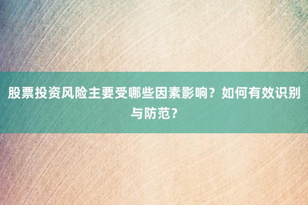 股票投资风险主要受哪些因素影响？如何有效识别与防范？