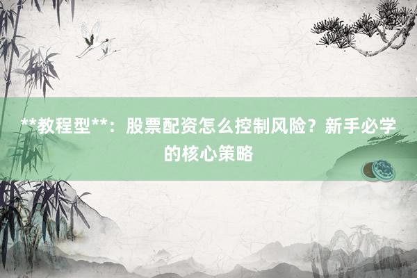 **教程型**：股票配资怎么控制风险？新手必学的核心策略
