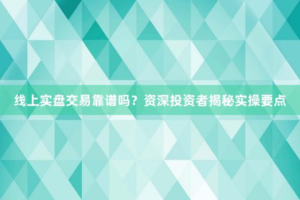 线上实盘交易靠谱吗？资深投资者揭秘实操要点