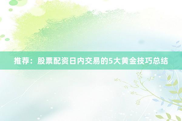 推荐：股票配资日内交易的5大黄金技巧总结