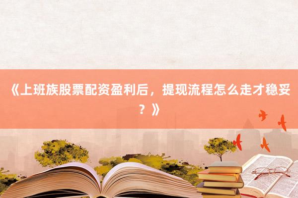 《上班族股票配资盈利后,提现流程怎么走才稳妥?》