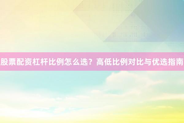 股票配资杠杆比例怎么选？高低比例对比与优选指南