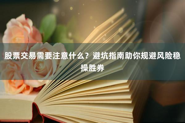 股票交易需要注意什么？避坑指南助你规避风险稳操胜券