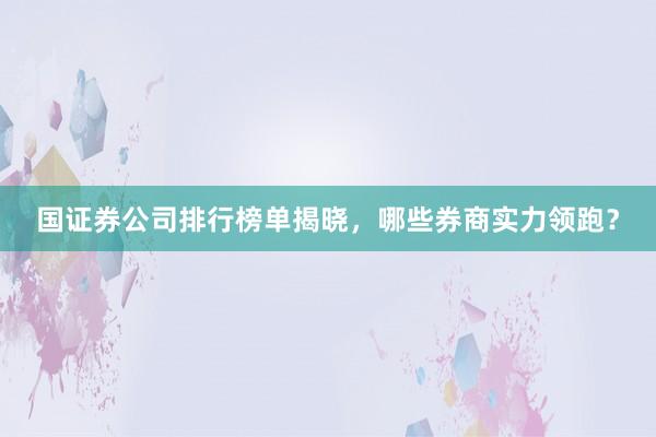 国证券公司排行榜单揭晓，哪些券商实力领跑？