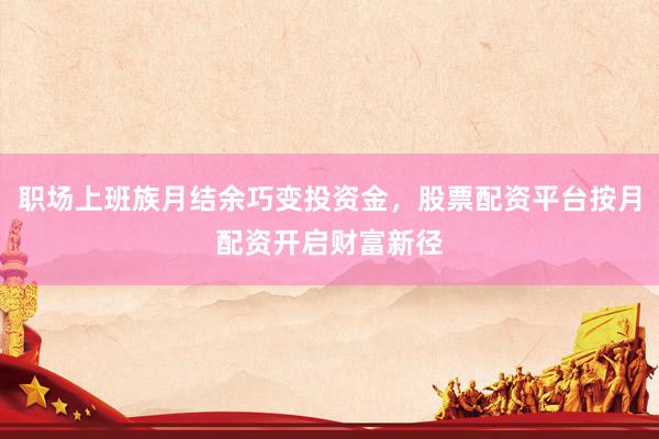 职场上班族月结余巧变投资金,股票配资平台按月配资开启财富新径