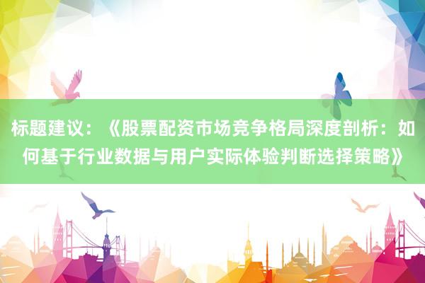 标题建议：《股票配资市场竞争格局深度剖析：如何基于行业数据与用户实际体验判断选择策略》