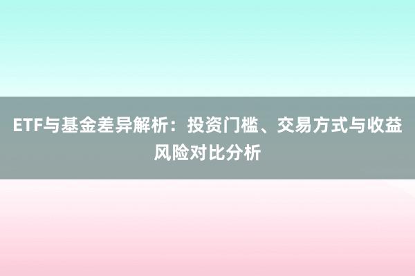 ETF与基金差异解析：投资门槛、交易方式与收益风险对比分析