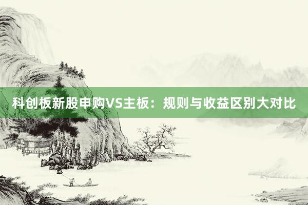 科创板新股申购VS主板：规则与收益区别大对比