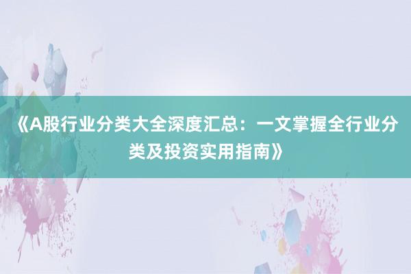 《A股行业分类大全深度汇总：一文掌握全行业分类及投资实用指南》