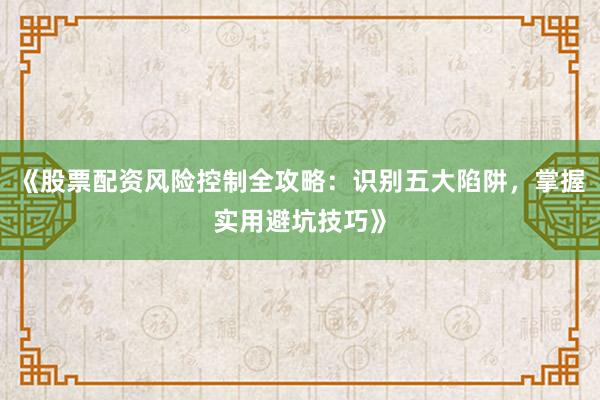 《股票配资风险控制全攻略：识别五大陷阱，掌握实用避坑技巧》