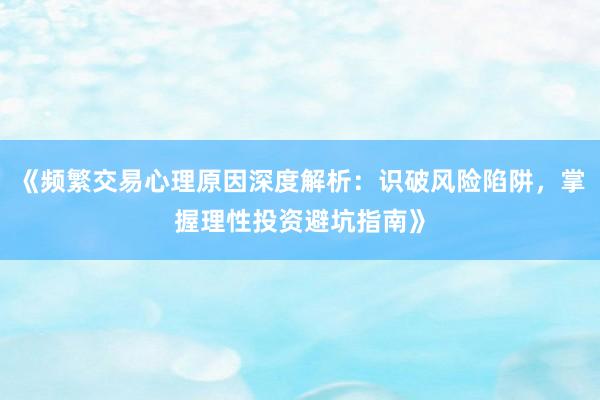 《频繁交易心理原因深度解析：识破风险陷阱，掌握理性投资避坑指南》