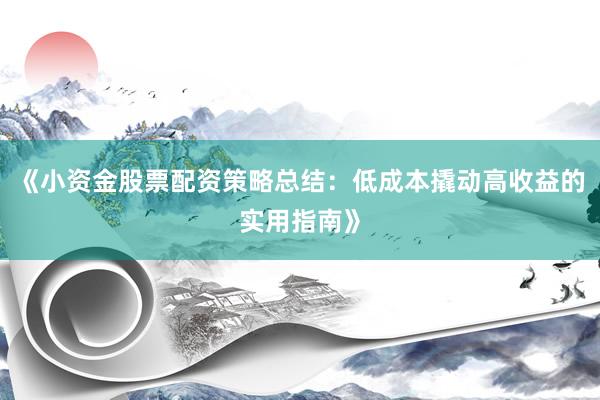 《小资金股票配资策略总结：低成本撬动高收益的实用指南》