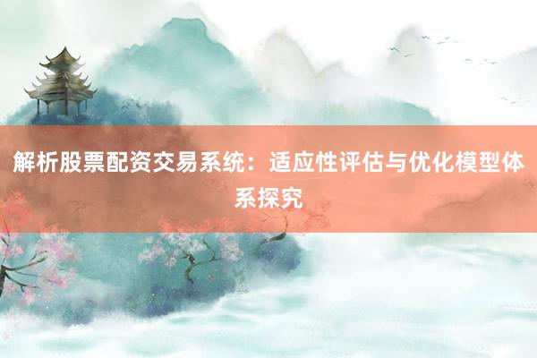 解析股票配资交易系统：适应性评估与优化模型体系探究