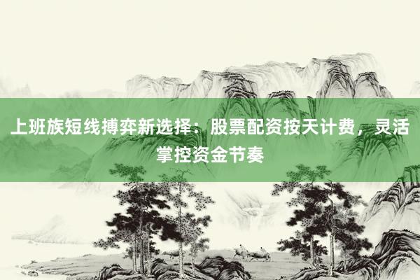 上班族短线搏弈新选择:股票配资按天计费,灵活掌控资金节奏