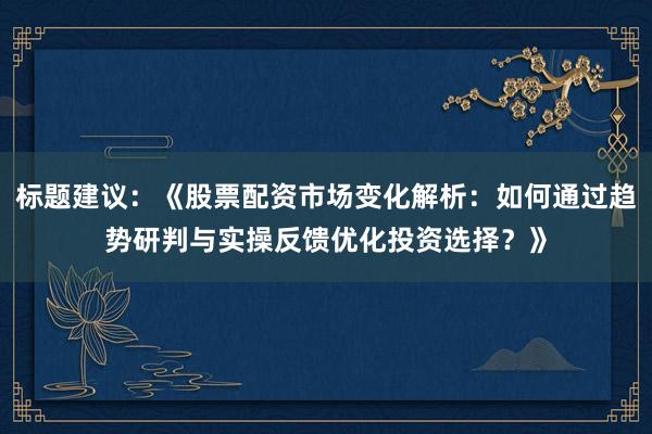标题建议：《股票配资市场变化解析：如何通过趋势研判与实操反馈优化投资选择？》