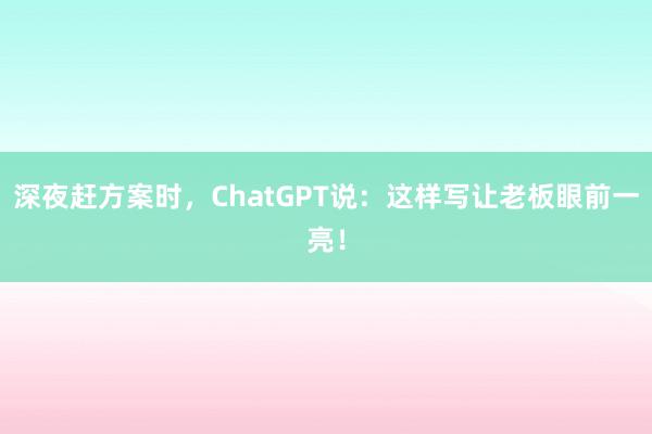 深夜赶方案时，ChatGPT说：这样写让老板眼前一亮！