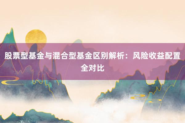 股票型基金与混合型基金区别解析：风险收益配置全对比