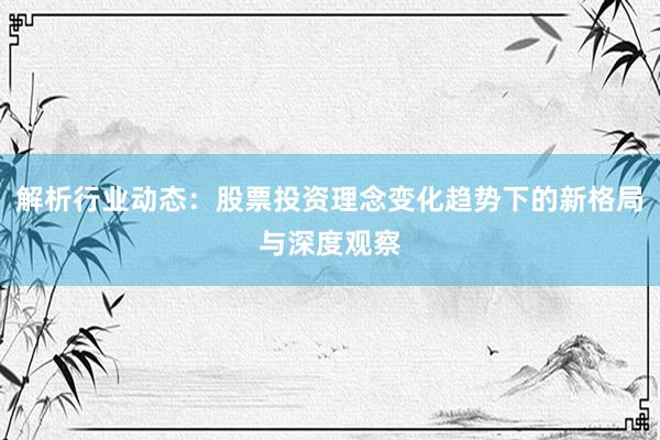 解析行业动态：股票投资理念变化趋势下的新格局与深度观察