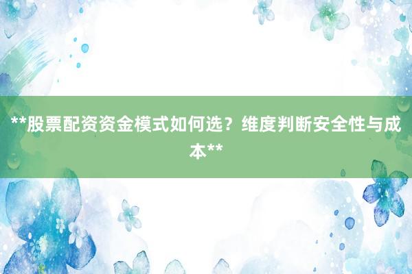 **股票配资资金模式如何选？维度判断安全性与成本**