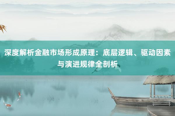 深度解析金融市场形成原理：底层逻辑、驱动因素与演进规律全剖析