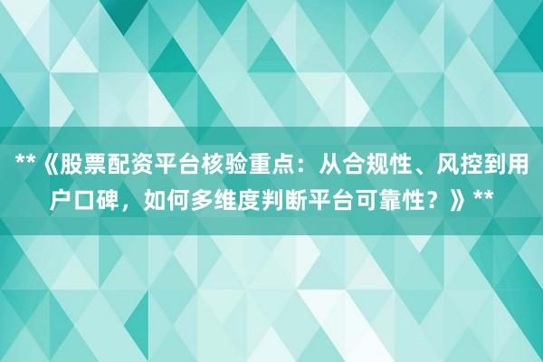 **《股票配资平台核验重点:从合规性、风控到用户口碑,如何多维度判断平台可靠性?》**