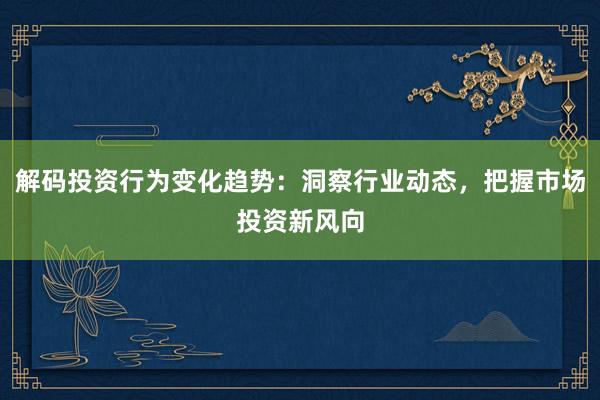 解码投资行为变化趋势：洞察行业动态，把握市场投资新风向