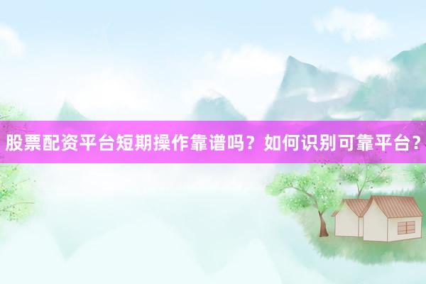 股票配资平台短期操作靠谱吗?如何识别可靠平台?