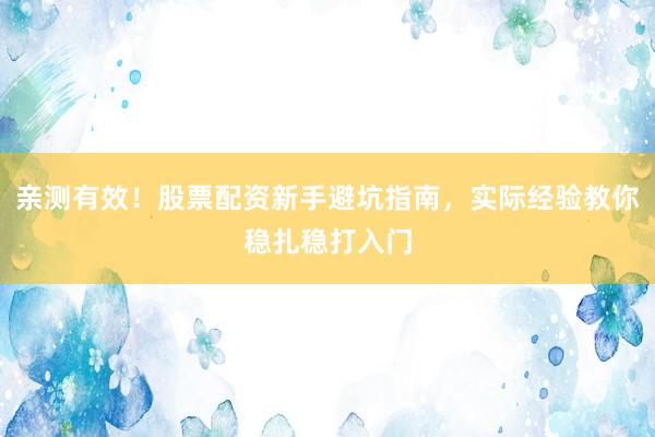 亲测有效！股票配资新手避坑指南，实际经验教你稳扎稳打入门