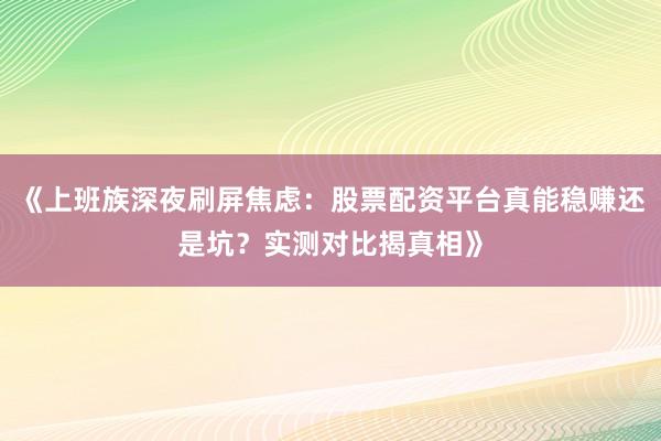 《上班族深夜刷屏焦虑：股票配资平台真能稳赚还是坑？实测对比揭真相》