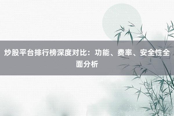 炒股平台排行榜深度对比：功能、费率、安全性全面分析
