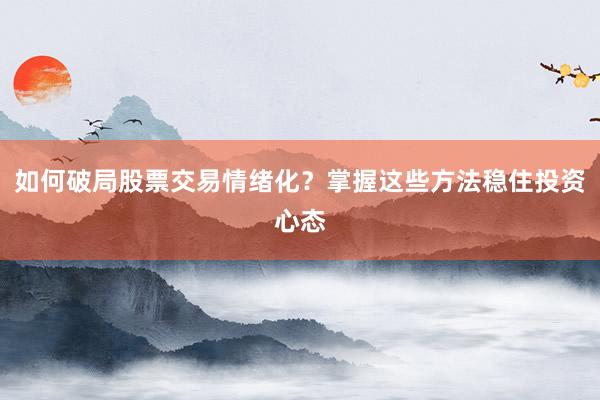 如何破局股票交易情绪化？掌握这些方法稳住投资心态