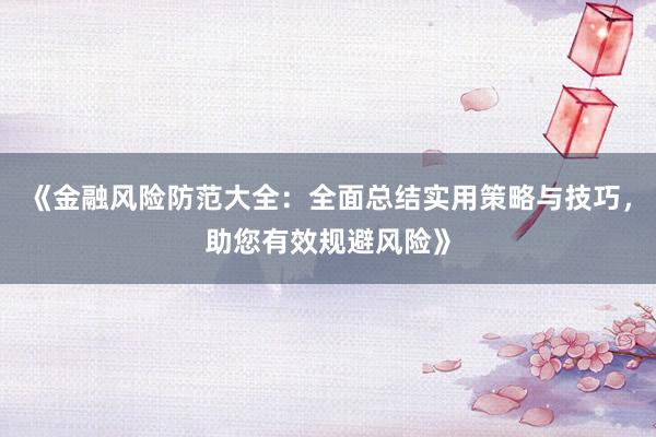 《金融风险防范大全：全面总结实用策略与技巧，助您有效规避风险》