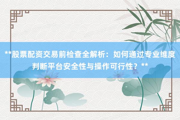 **股票配资交易前检查全解析：如何通过专业维度判断平台安全性与操作可行性？**
