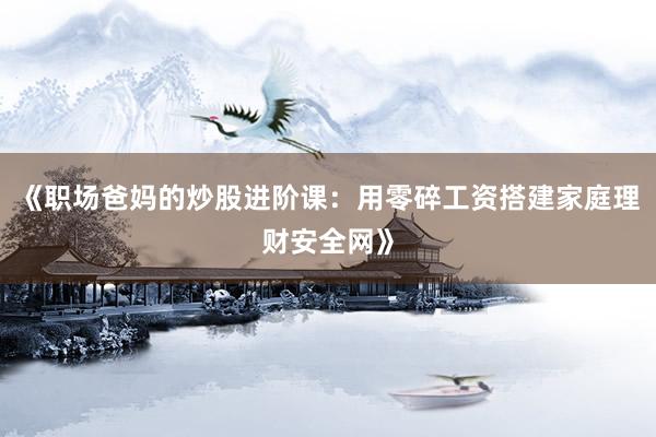 《职场爸妈的炒股进阶课：用零碎工资搭建家庭理财安全网》